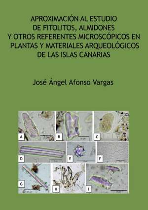 Aproximación al estudio de fitolitos, almidones y otros referentes microscópicos en plantas y materiales arqueológicos de las Islas Canarias de José Ángel Afonso Vargas