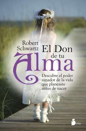 El Don de Tu Alma: Descubre el Poder Sanador de la Vida Que Planeaste Antes de Nacer = Your Soul's Gift de Robert Schwartz