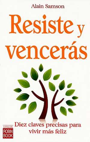 Resiste y Venceras: Diez Claves Precisas Para Vivir Mas Feliz de Alain Samson