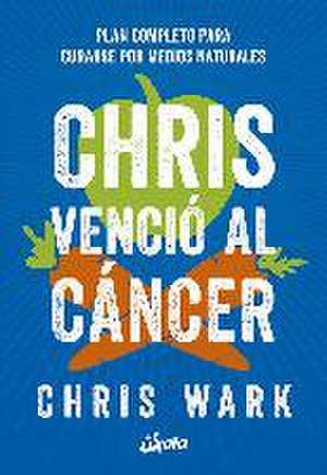 Chris venció al cáncer : plan completo y accesible para curarse por medios naturales de Chris Wark