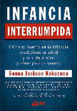 Infancia interrumpida : cómo el trauma en la infancia condiciona tu salud y tu vida adulta, y cómo puedes sanarte de Donna Jackson Nakazawa