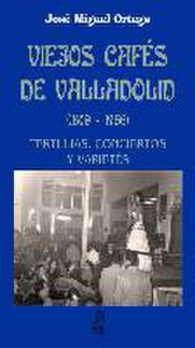 Viejos cafés de Valladolid, 1809-1956 : tertulias, conciertos y varietés de José Miguel Ortega