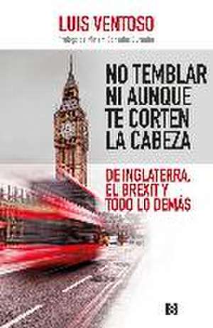 No temblar ni aunque te corten la cabeza : de Inglaterra, el Brexit y todo lo demás de Luis Ventoso Castiñeira