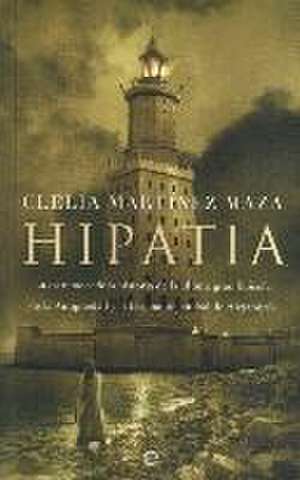 Hipatia : la estremecedora historia de la última gran filósofa de la antigüedad y la fascinante ciudad de Alejandría de Clelia Martínez Maza