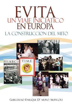 Evita En Europa: Un Viaje Iniciatico. La Construccion del Mito de Guillermo Enrique D' Arino Aringoli