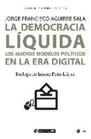 La democracia líquida : los nuevos modelos políticos en la era digital de Jorge Francisco Aguirre Sala