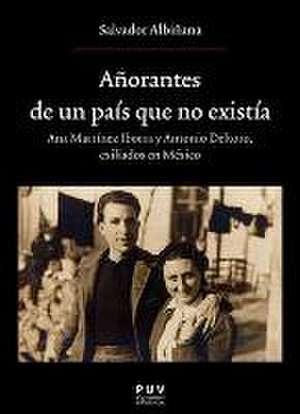 Añorantes de un país que no existía : Ana Martínez Iborrra y Antonio Deltoro : exiliados en Mexico de Salvador Albiñana