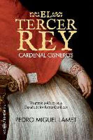 El tercer rey : Cardenal Cisneros : un genio político en la España de los Reyes Católicos de Pedro Miguel Lamet Moreno