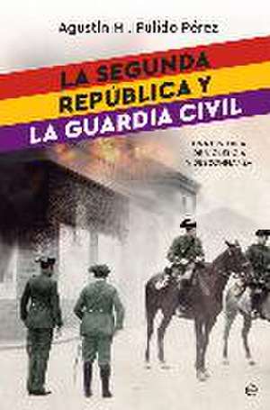 La Segunda República y la Guardia Civil : una historia de violencia y desconfianza de Agustín M. Pulido Pérez