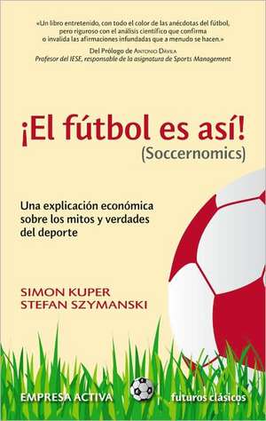 El Futbol Es Asi! (Soccernomics): Una Explicacion Economica Sobre los Mitos y Verdades del DePorte = Football Is So! (Soccernomics) de Simon Kuper