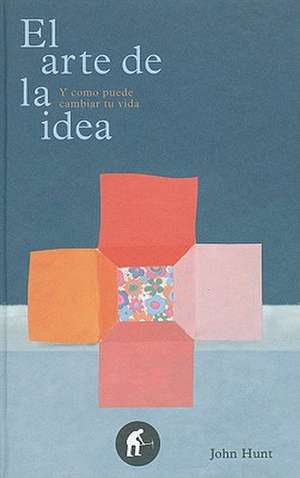 El Arte de la Idea: Y Como Puede Cambiar Tu Vida = The Art of the Idea de John Hunt