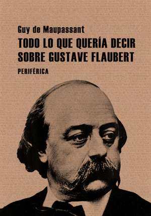 Todo Lo Que Queria Decir Sobre Gustave Flaubert de Guy de Maupassant