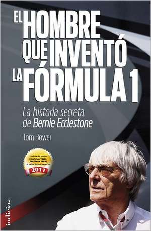 El Hombre Que Invento la Formula 1: La Historia Secreta de Bernie Ecclestone de Tom Bower