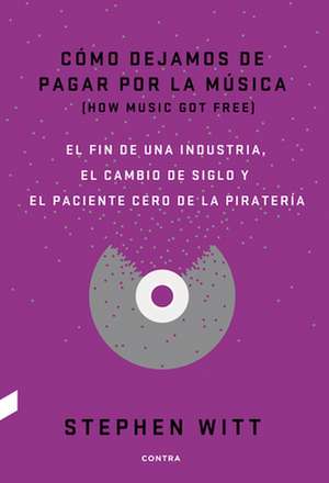 Cómo Dejamos de Pagar Por La Música: El Fin de Una Industria, El Cambio de Siglo Y El Paciente Cero de la Piratería de Stephen Witt