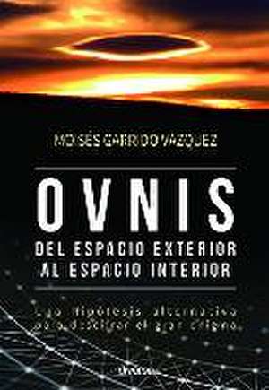 Ovnis, del espacio exterior al espacio interior : una hipótesis alternativa para descifrar un gran enigma de Moisés Garrido Vázquez