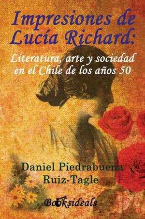 Impresiones de Lucía Richard; Literatura, arte y sociedad en el Chile de los años 50 de Daniel Piedrabuena Ruiz-Tagle