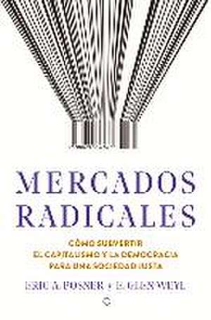 Mercados Radicales: Cómo Subvertir El Capitalismo Y La Democracia Para Lograr Una Sociedad Justa de Eric A. Posner