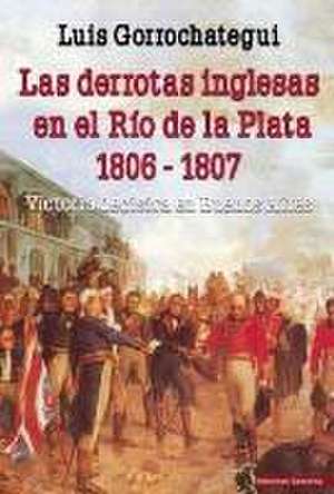 Las derrotas inglesas en el Río de la Plata, 1806-1807 : victoria decisiva en Buenos Aires de Luis Gorrochategui Santos