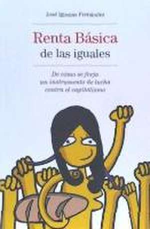 Renta básica de las iguales : de cómo se forja un instrumento de lucha contra el capitalismo de José Iglesias Fernández