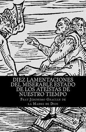 Diez Lamentaciones del Miserable Estado de Los Ateistas de Nuestro Tiempo de Jeronimo Gracian De La Madre De Dios