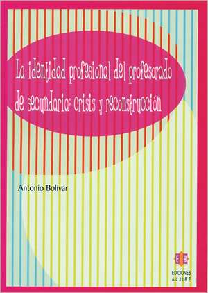 La Identidad Profesional del Profesorado de Secundaria: Crisis y Reconstruccion de Antonio Bolivar