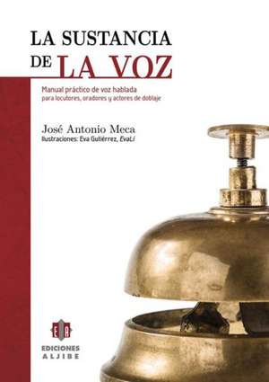 La Sustancia de La Voz: Manual Practico de Voz Hablada Para Locutores, Oradores y Actores de Doblaje de Jose Antonio Meca