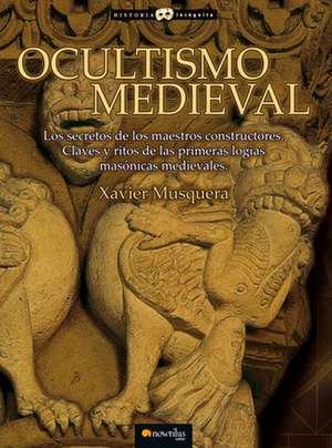 Ocultismo Medieval: Los Secretos de los Maestros Constructores. Claves y Ritos de las Primeras Logias Masonicas Medievales de Xavier Musquera