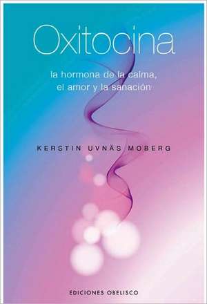 Oxitocina: La Hormona de la Calma, el Amor y la Sanacion de Kerstin Uvnäs Moberg