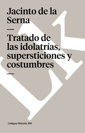 Tratado de Las Idolatrias, Supersticiones y Costumbres: Preguntas Divertidas y Respuestas Asombrosas = Why? How? Where? de Jacinto de la Serna