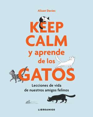 Keep Calm Y Aprende de Los Gatos: Lecciones de Vida de Nuestros Amigos Felinos de Alison Davies