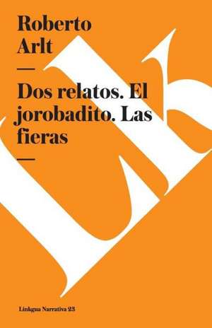 DOS Relatos. El Jorobadito. Las Fieras: Continuacion de Noli Me Tangere de Roberto Arlt