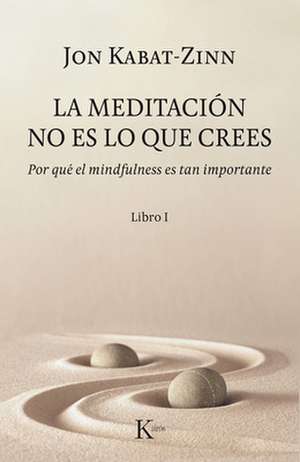 La Meditación No Es Lo Que Crees: Por Qué El Mindfulness Es Tan Importante de Jon Kabat-Zinn