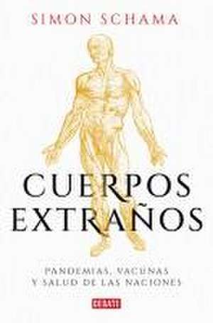 Cuerpos Extraños: Pandemias, Vacunas Y Salud de Las Naciones / Foreign Bodies: P Andemics, Vaccines, and the Health of Nation S de Simon Schama