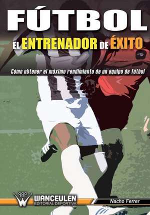 Fútbol : el entrenador de éxito : cómo obtener el máximo rendimiento de un equipo de fútbol de Ignacio Ferrer Ruiz