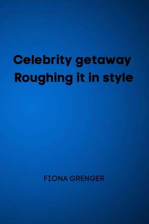 Celebrity getaway - Roughing it in style de Fiona Grenger