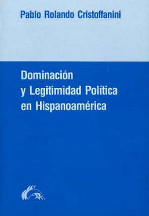 Doiminacion y Legitimidad Politica En Hispanoamerica de Pablo R Cristoffanini