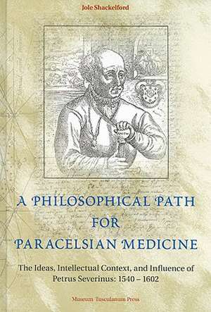 A Philosophical Path for Paracelsian Medicine: The Ideas, Intellectual Context, and Influence of Petrus Severinus (1540-1602) de Jole Shackelford