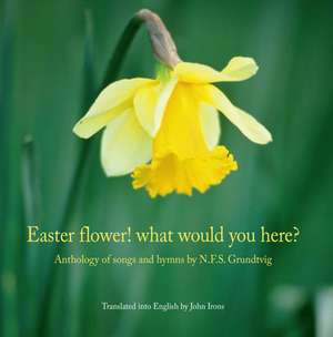 Easter Flower! What Would You Here?: Anthology of Songs & Hymns by N F S Grundtvig (Translated by John Irons) de Nikolai Frederik Severin Grundtvig