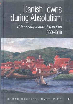 Danish Towns During Absolutism: Urbanisation & Urban Life, 1660-1848 de Sren Bitsch