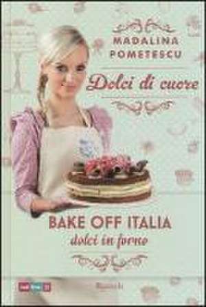 Dolci di cuore. Bake off Italia, dolci in forno de Madalina Pometescu