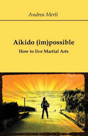 Aikido (im)possible - How to live Martial Arts de Andrea Merli