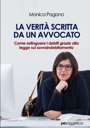 La Verità scritta da un Avvocato. Come estinguere i debiti grazie alla legge sul sovraindebitamento de Monica Pagano