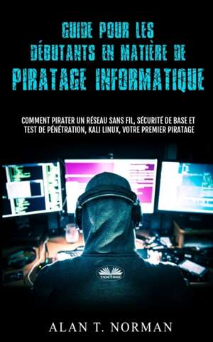 Guide Pour Les Débutants En Matière De Piratage Informatique: Comment Pirater Un Réseau Sans Fil, Sécurité De Base Et Test De Pénétration, Kali Linux de Alan T Norman