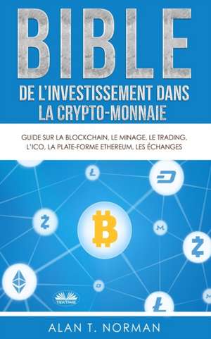 Bible de l`investissement dans la crypto-monnaie: Guide sur la blockchain, le minage, le trading, l`ICO, la plate-forme Ethereum, les échanges... de Alan T Norman