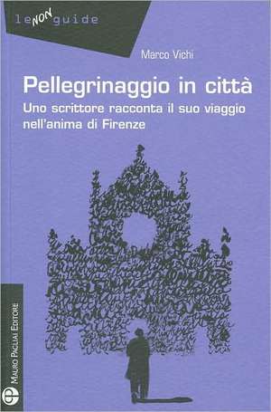 Pellegrinaggio in Citta: Uno Scrittore Racconta Il Suo Viaggio Nell'anima Di Firenze de Marco Vichi