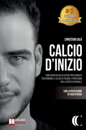 Calcio D'Inizio: Come Diventare Un Calciatore Professionista Trasformando Il Calcio Da Passione A Professione Con La Crescita Personale de Christian Calà