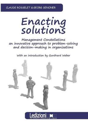 Enacting Solutions, Management Constellations an Innovative Approach to Problem-Solving and Decision-Making in Organizations de Georg Senoner