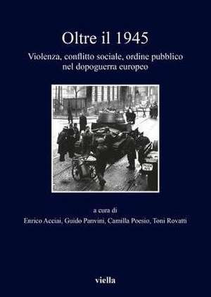 Oltre Il 1945: Violenza, Conflitto Sociale, Ordine Pubblico Nel Dopoguerra Europeo de Enrico Acciai