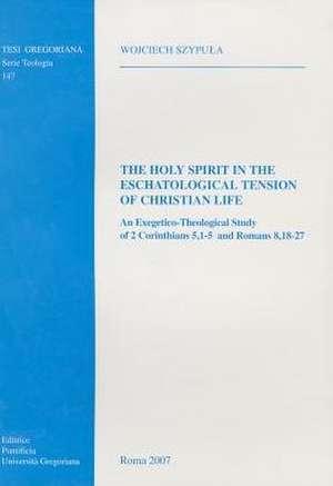 Holy Spirit in the Eschatological Tension of Christian Life: An Exegetico-Theological Study of 2 Corinthians 5.1-5 and Romans 8.18-27 de W. Szypula