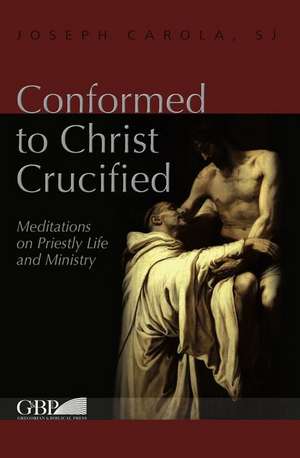 Conformed to Christ Crucified: Meditations on Priestly Life and Ministry de J. Carola